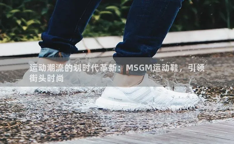 8868体育app下载平台百度技术学院运动潮流的划时代革新：MSGM运动鞋，引领
街头时尚