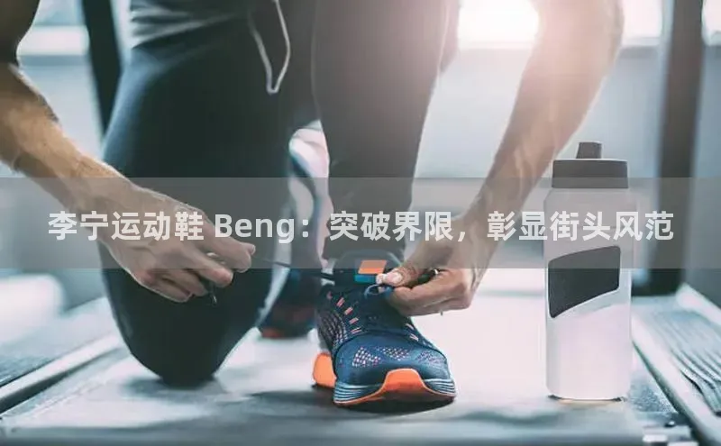 8868体育网页版入口彩讯股份李宁运动鞋 Beng：突破界限，彰显街头风范