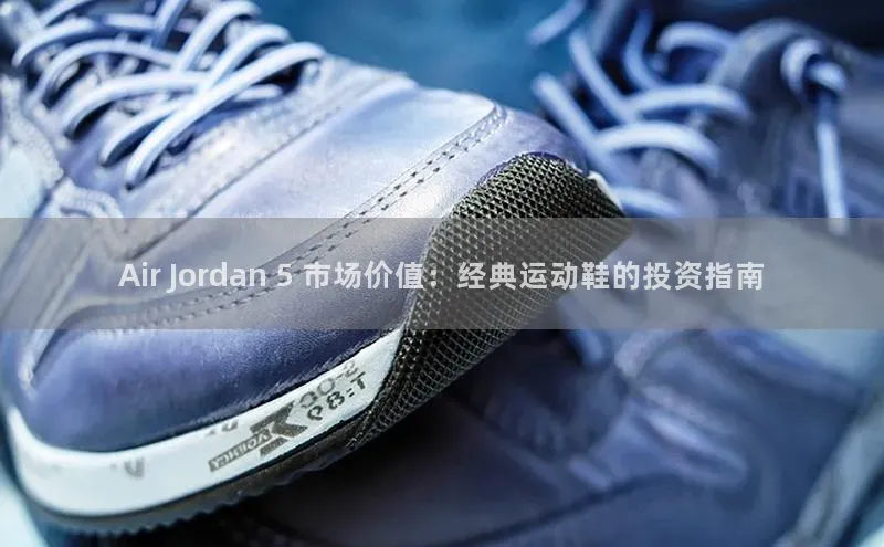 8868体育手机版登录入口视觉中国Air Jordan 5 市场价值：经典运动鞋的投资指南