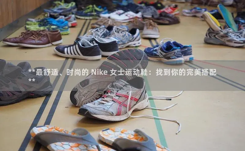 8868体育app下载平台哇咔哇咔文化**最舒适、时尚的 Nike 女士运动鞋：找到你的完美搭配
**